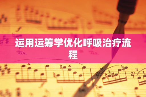 运用运筹学优化呼吸治疗流程