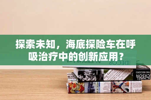 探索未知，海底探险车在呼吸治疗中的创新应用？