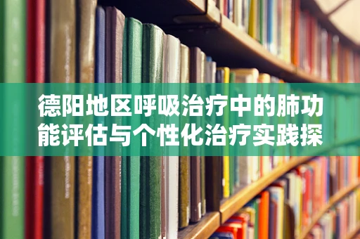 德阳地区呼吸治疗中的肺功能评估与个性化治疗实践探索