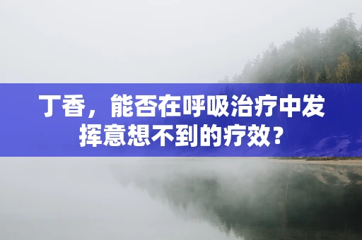 丁香，能否在呼吸治疗中发挥意想不到的疗效？