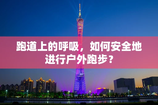 跑道上的呼吸，如何安全地进行户外跑步？