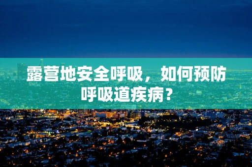 露营地安全呼吸，如何预防呼吸道疾病？