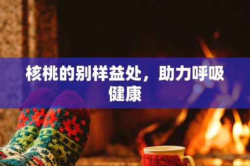 核桃的别样益处，助力呼吸健康