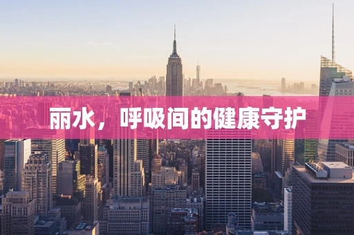 丽水，呼吸间的健康守护