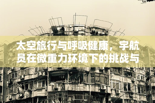 太空旅行与呼吸健康，宇航员在微重力环境下的挑战与应对