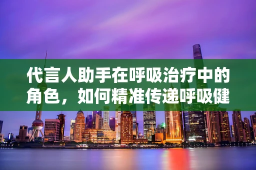代言人助手在呼吸治疗中的角色，如何精准传递呼吸健康信息？