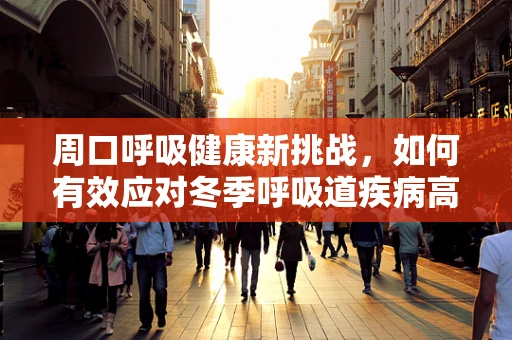 周口呼吸健康新挑战，如何有效应对冬季呼吸道疾病高发期？