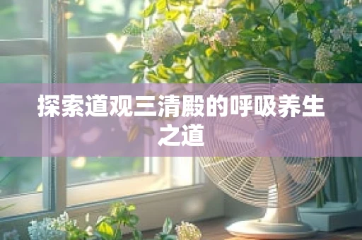 探索道观三清殿的呼吸养生之道