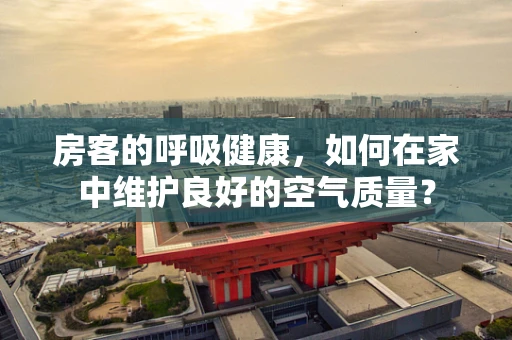 房客的呼吸健康，如何在家中维护良好的空气质量？
