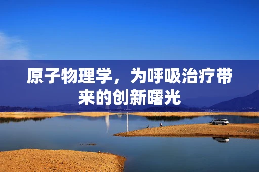 原子物理学，为呼吸治疗带来的创新曙光