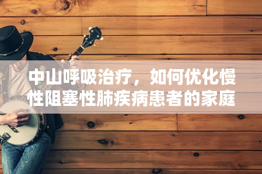 中山呼吸治疗，如何优化慢性阻塞性肺疾病患者的家庭氧疗？
