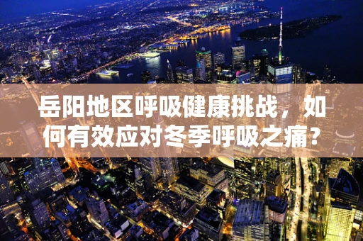 岳阳地区呼吸健康挑战，如何有效应对冬季呼吸之痛？