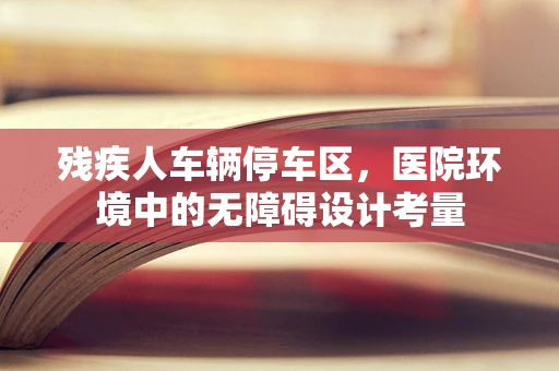 残疾人车辆停车区，医院环境中的无障碍设计考量