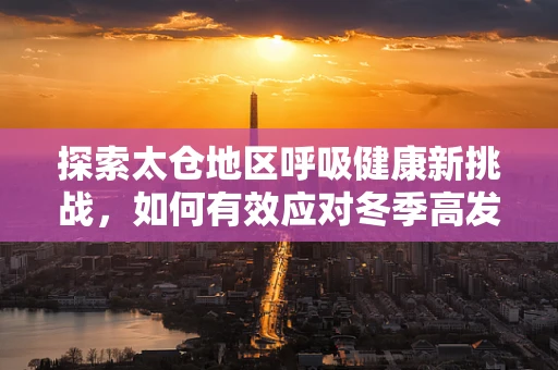 探索太仓地区呼吸健康新挑战，如何有效应对冬季高发的呼吸道疾病？