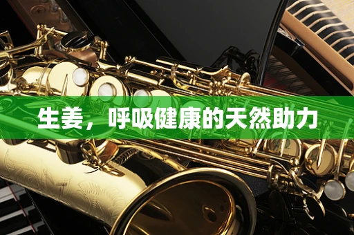生姜，呼吸健康的天然助力