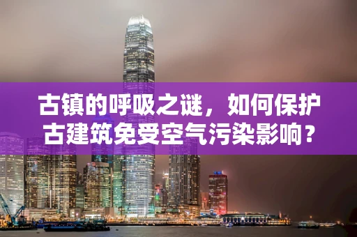 古镇的呼吸之谜，如何保护古建筑免受空气污染影响？