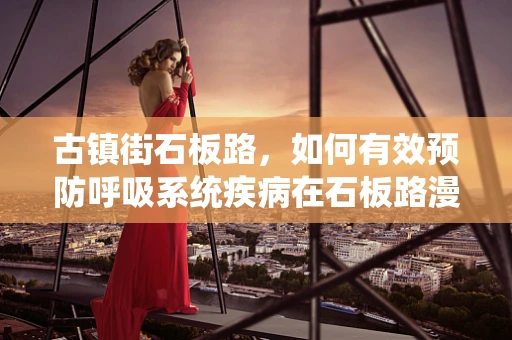 古镇街石板路，如何有效预防呼吸系统疾病在石板路漫步中隐形的威胁？