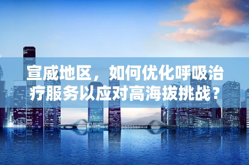 宣威地区，如何优化呼吸治疗服务以应对高海拔挑战？