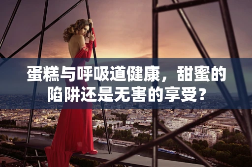 蛋糕与呼吸道健康，甜蜜的陷阱还是无害的享受？