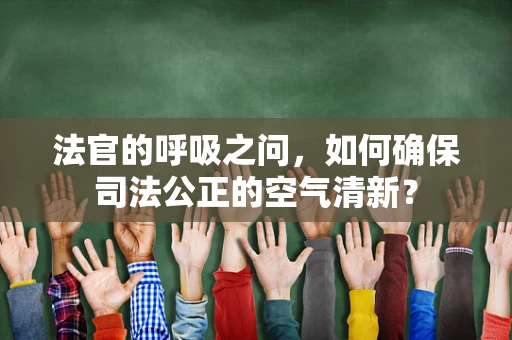 法官的呼吸之问，如何确保司法公正的空气清新？