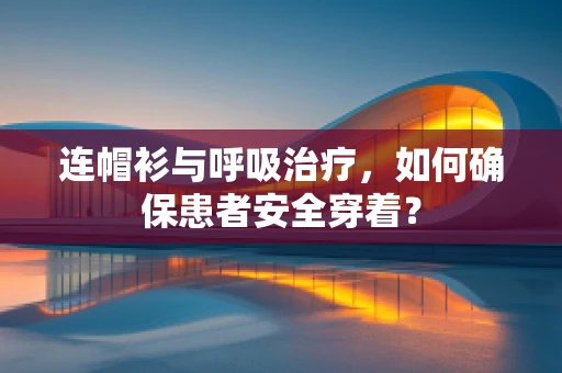 连帽衫与呼吸治疗，如何确保患者安全穿着？