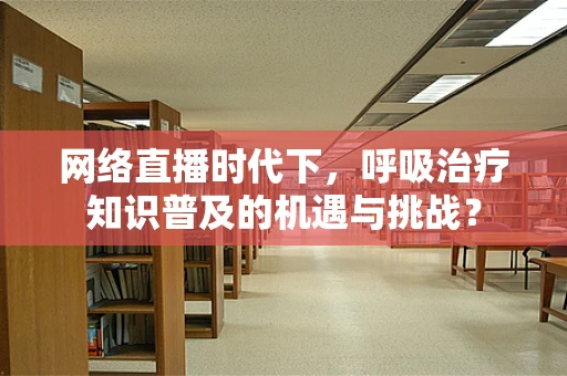 网络直播时代下，呼吸治疗知识普及的机遇与挑战？