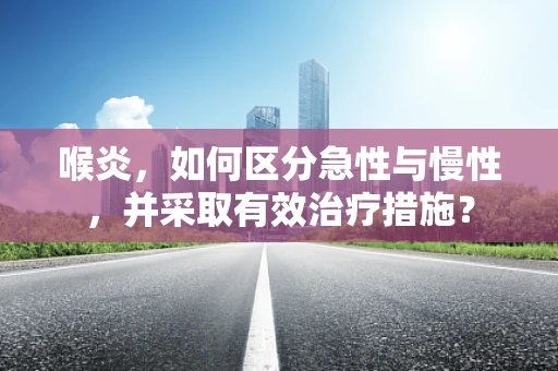 喉炎，如何区分急性与慢性，并采取有效治疗措施？
