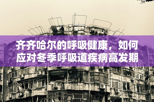 齐齐哈尔的呼吸健康，如何应对冬季呼吸道疾病高发期？
