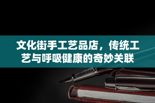 文化街手工艺品店，传统工艺与呼吸健康的奇妙关联