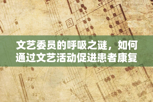 文艺委员的呼吸之谜，如何通过文艺活动促进患者康复？