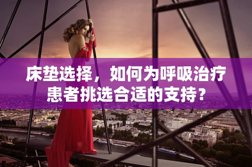 床垫选择，如何为呼吸治疗患者挑选合适的支持？