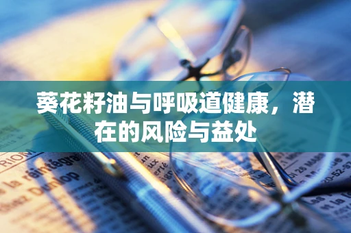 葵花籽油与呼吸道健康，潜在的风险与益处