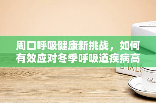 周口呼吸健康新挑战，如何有效应对冬季呼吸道疾病高发期？