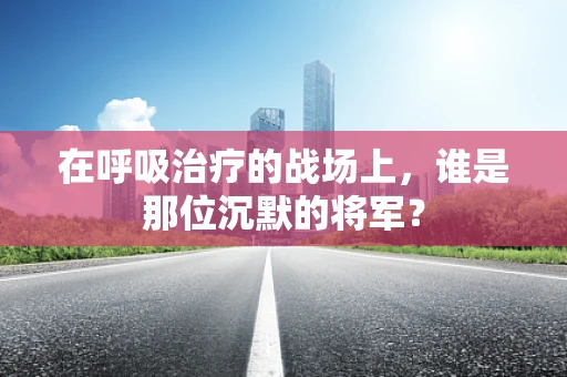 在呼吸治疗的战场上，谁是那位沉默的将军？