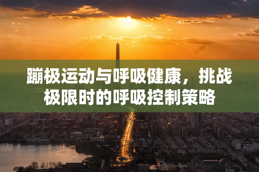 蹦极运动与呼吸健康，挑战极限时的呼吸控制策略