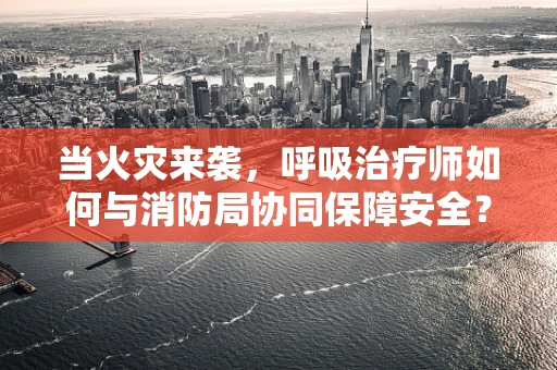 当火灾来袭，呼吸治疗师如何与消防局协同保障安全？