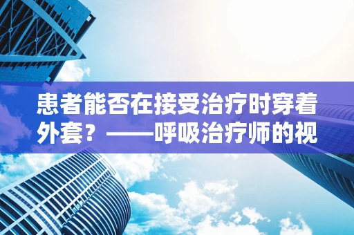 患者能否在接受治疗时穿着外套？——呼吸治疗师的视角