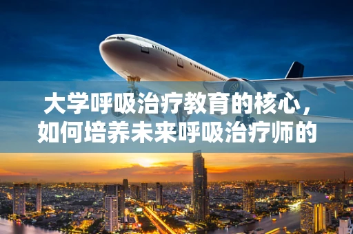 大学呼吸治疗教育的核心，如何培养未来呼吸治疗师的批判性思维？