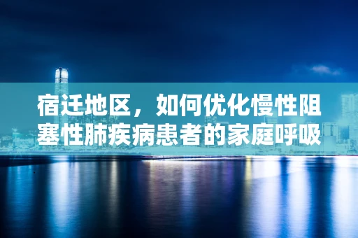宿迁地区，如何优化慢性阻塞性肺疾病患者的家庭呼吸治疗？