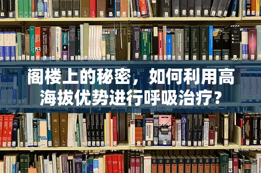 阁楼上的秘密，如何利用高海拔优势进行呼吸治疗？