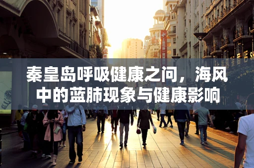 秦皇岛呼吸健康之问，海风中的蓝肺现象与健康影响