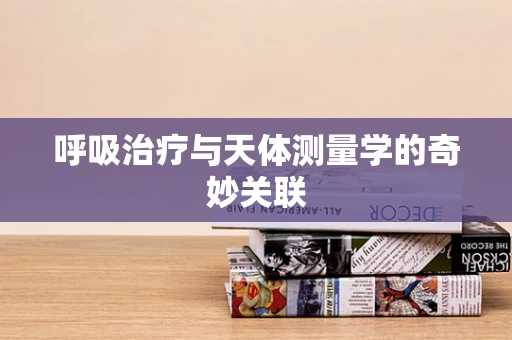 呼吸治疗与天体测量学的奇妙关联