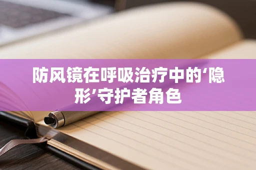 防风镜在呼吸治疗中的‘隐形’守护者角色