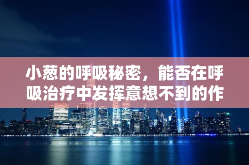 小葱的呼吸秘密，能否在呼吸治疗中发挥意想不到的作用？