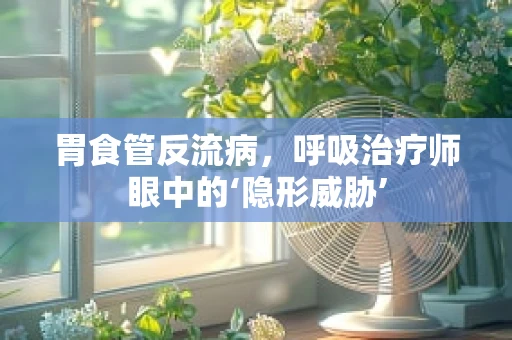 胃食管反流病，呼吸治疗师眼中的‘隐形威胁’