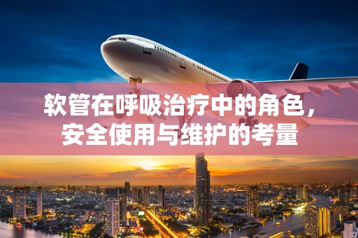 软管在呼吸治疗中的角色，安全使用与维护的考量