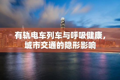 有轨电车列车与呼吸健康，城市交通的隐形影响