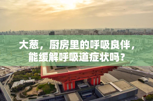 大葱，厨房里的呼吸良伴，能缓解呼吸道症状吗？
