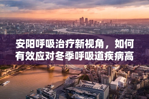 安阳呼吸治疗新视角，如何有效应对冬季呼吸道疾病高发？