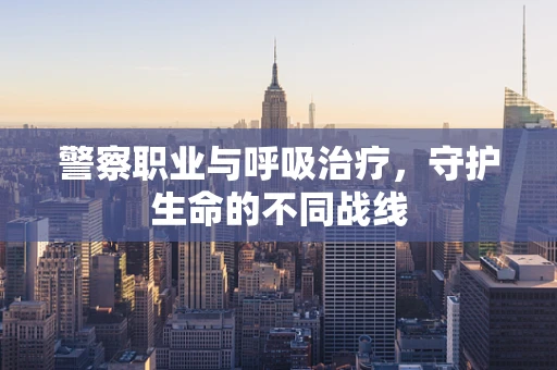 警察职业与呼吸治疗，守护生命的不同战线